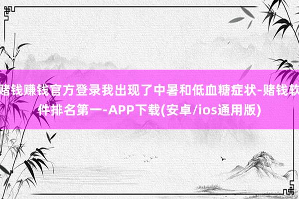 赌钱赚钱官方登录我出现了中暑和低血糖症状-赌钱软件排名第一-APP下载(安卓/ios通用版)