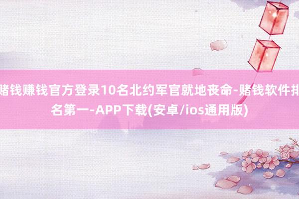 赌钱赚钱官方登录10名北约军官就地丧命-赌钱软件排名第一-APP下载(安卓/ios通用版)