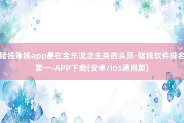 赌钱赚钱app悬在全东说念主类的头顶-赌钱软件排名第一-APP下载(安卓/ios通用版)