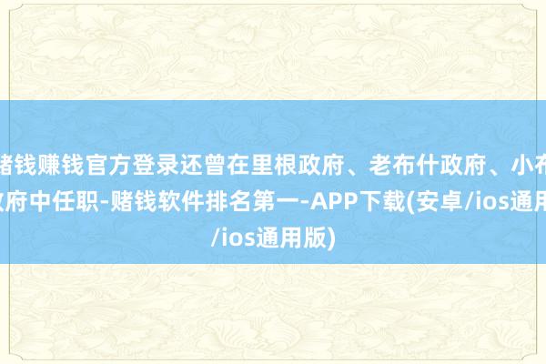 赌钱赚钱官方登录还曾在里根政府、老布什政府、小布什政府中任职-赌钱软件排名第一-APP下载(安卓/ios通用版)