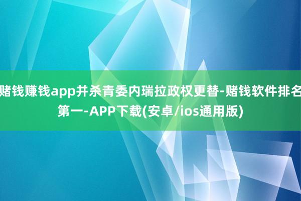 赌钱赚钱app并杀青委内瑞拉政权更替-赌钱软件排名第一-APP下载(安卓/ios通用版)
