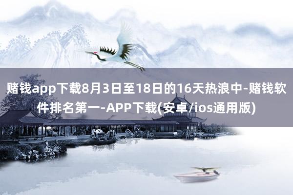 赌钱app下载8月3日至18日的16天热浪中-赌钱软件排名第一-APP下载(安卓/ios通用版)