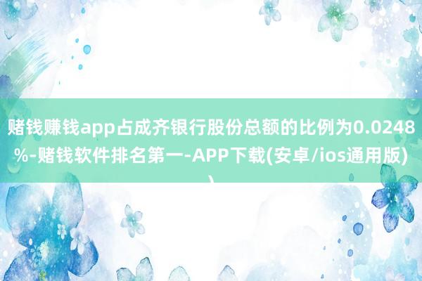 赌钱赚钱app占成齐银行股份总额的比例为0.0248%-赌钱软件排名第一-APP下载(安卓/ios通用版)