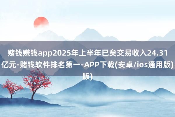 赌钱赚钱app2025年上半年已矣交易收入24.31亿元-赌钱软件排名第一-APP下载(安卓/ios通用版)
