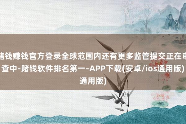 赌钱赚钱官方登录全球范围内还有更多监管提交正在审查中-赌钱软件排名第一-APP下载(安卓/ios通用版)