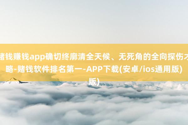 赌钱赚钱app确切终廓清全天候、无死角的全向探伤才略-赌钱软件排名第一-APP下载(安卓/ios通用版)
