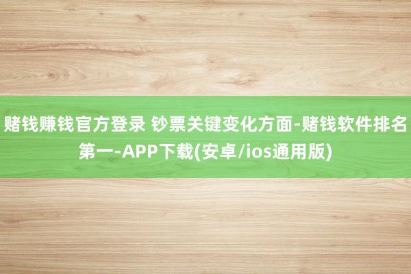 赌钱赚钱官方登录 　　钞票关键变化方面-赌钱软件排名第一-APP下载(安卓/ios通用版)
