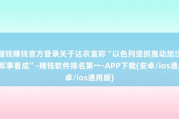 赌钱赚钱官方登录关于达农宣称“以色列坚抓推动加沙地带军事看成”-赌钱软件排名第一-APP下载(安卓/ios通用版)