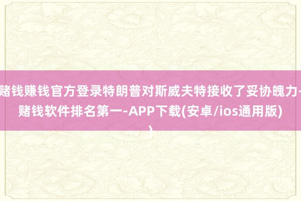 赌钱赚钱官方登录特朗普对斯威夫特接收了妥协魄力-赌钱软件排名第一-APP下载(安卓/ios通用版)
