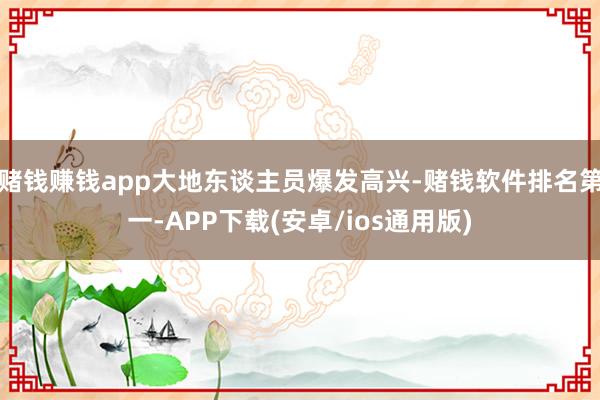赌钱赚钱app大地东谈主员爆发高兴-赌钱软件排名第一-APP下载(安卓/ios通用版)