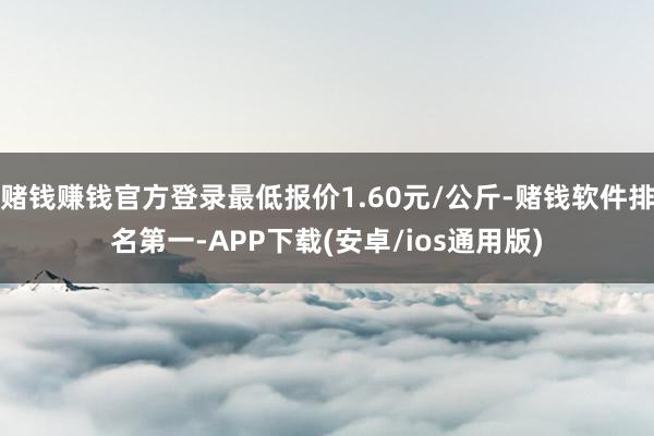 赌钱赚钱官方登录最低报价1.60元/公斤-赌钱软件排名第一-APP下载(安卓/ios通用版)