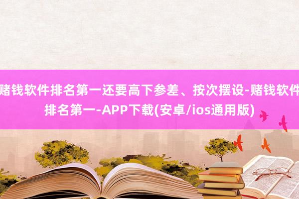 赌钱软件排名第一还要高下参差、按次摆设-赌钱软件排名第一-APP下载(安卓/ios通用版)
