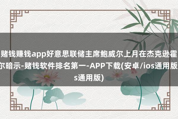 赌钱赚钱app好意思联储主席鲍威尔上月在杰克逊霍尔暗示-赌钱软件排名第一-APP下载(安卓/ios通用版)