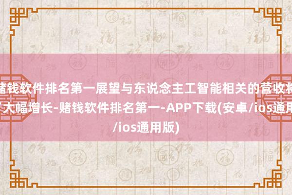 赌钱软件排名第一展望与东说念主工智能相关的营收将罢了大幅增长-赌钱软件排名第一-APP下载(安卓/ios通用版)