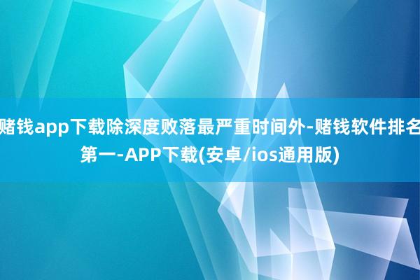 赌钱app下载除深度败落最严重时间外-赌钱软件排名第一-APP下载(安卓/ios通用版)