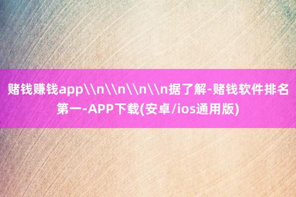 赌钱赚钱app\n\n\n\n据了解-赌钱软件排名第一-APP下载(安卓/ios通用版)