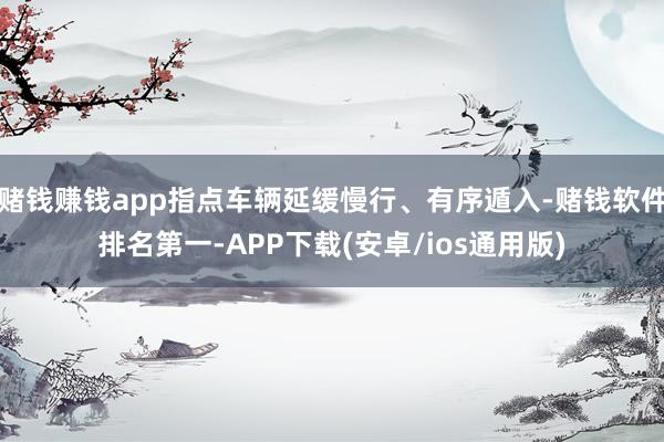 赌钱赚钱app指点车辆延缓慢行、有序遁入-赌钱软件排名第一-APP下载(安卓/ios通用版)