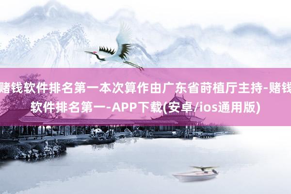 赌钱软件排名第一本次算作由广东省莳植厅主持-赌钱软件排名第一-APP下载(安卓/ios通用版)