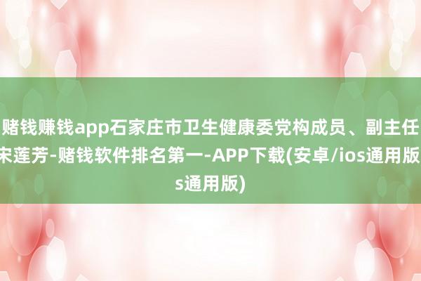 赌钱赚钱app石家庄市卫生健康委党构成员、副主任宋莲芳-赌钱软件排名第一-APP下载(安卓/ios通用版)