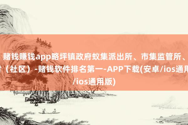 赌钱赚钱app略坪镇政府蚁集派出所、市集监管所、各村（社区）-赌钱软件排名第一-APP下载(安卓/ios通用版)