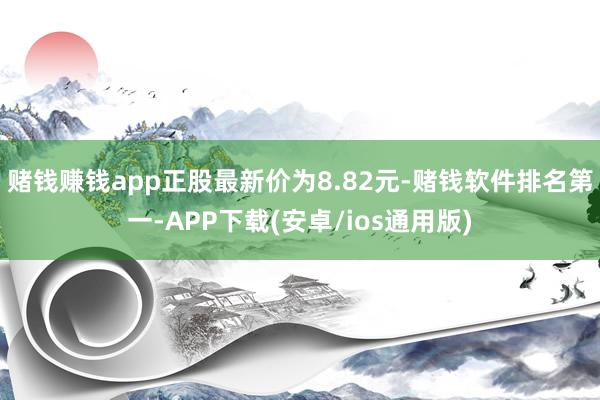 赌钱赚钱app正股最新价为8.82元-赌钱软件排名第一-APP下载(安卓/ios通用版)