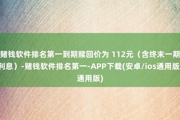 赌钱软件排名第一到期赎回价为 112元（含终末一期利息）-赌钱软件排名第一-APP下载(安卓/ios通用版)