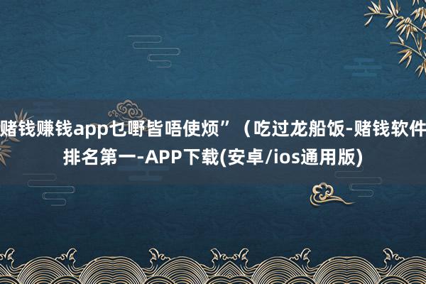 赌钱赚钱app乜嘢皆唔使烦”（吃过龙船饭-赌钱软件排名第一-APP下载(安卓/ios通用版)