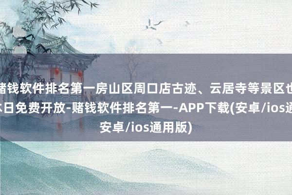 赌钱软件排名第一房山区周口店古迹、云居寺等景区也将在沐日免费开放-赌钱软件排名第一-APP下载(安卓/ios通用版)