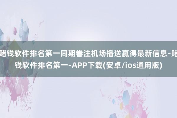 赌钱软件排名第一同期眷注机场播送赢得最新信息-赌钱软件排名第一-APP下载(安卓/ios通用版)