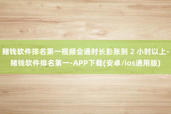 赌钱软件排名第一视频会通时长彭胀到 2 小时以上-赌钱软件排名第一-APP下载(安卓/ios通用版)