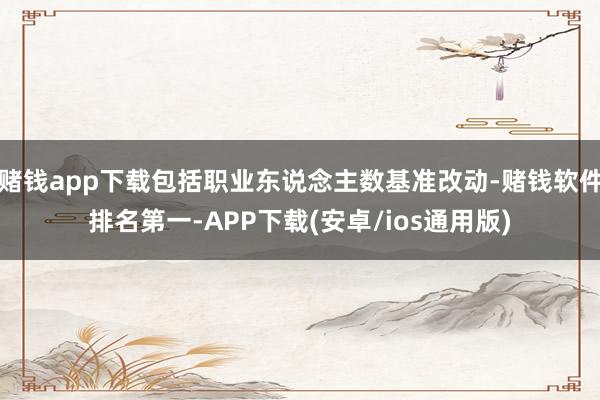 赌钱app下载包括职业东说念主数基准改动-赌钱软件排名第一-APP下载(安卓/ios通用版)