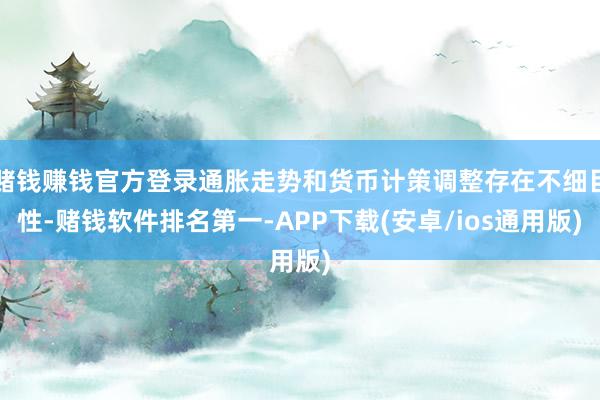 赌钱赚钱官方登录通胀走势和货币计策调整存在不细目性-赌钱软件排名第一-APP下载(安卓/ios通用版)