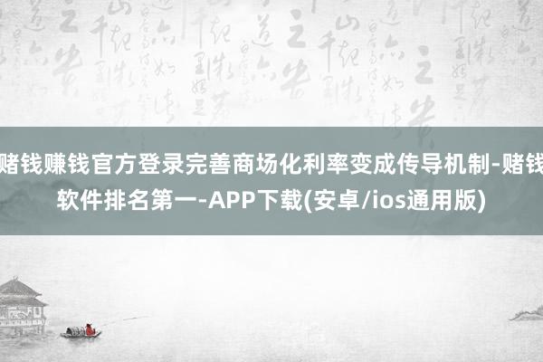 赌钱赚钱官方登录完善商场化利率变成传导机制-赌钱软件排名第一-APP下载(安卓/ios通用版)