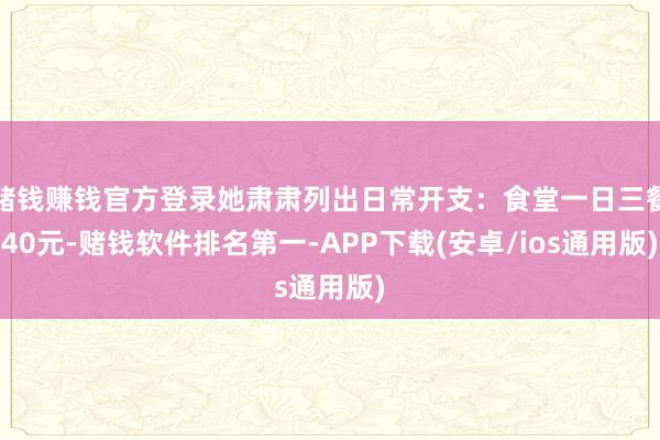 赌钱赚钱官方登录她肃肃列出日常开支：食堂一日三餐40元-赌钱软件排名第一-APP下载(安卓/ios通用版)