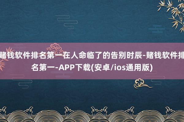 赌钱软件排名第一在人命临了的告别时辰-赌钱软件排名第一-APP下载(安卓/ios通用版)