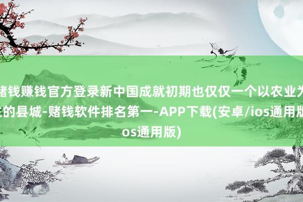赌钱赚钱官方登录新中国成就初期也仅仅一个以农业为主的县城-赌钱软件排名第一-APP下载(安卓/ios通用版)