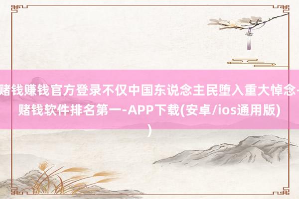 赌钱赚钱官方登录不仅中国东说念主民堕入重大悼念-赌钱软件排名第一-APP下载(安卓/ios通用版)