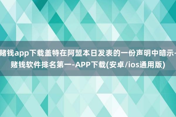 赌钱app下载盖特在阿盟本日发表的一份声明中暗示-赌钱软件排名第一-APP下载(安卓/ios通用版)