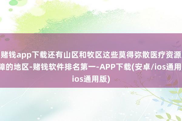 赌钱app下载还有山区和牧区这些莫得弥散医疗资源保障的地区-赌钱软件排名第一-APP下载(安卓/ios通用版)