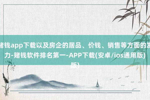 赌钱app下载以及房企的居品、价钱、销售等方面的发力-赌钱软件排名第一-APP下载(安卓/ios通用版)