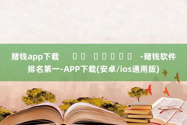 赌钱app下载      		  					  -赌钱软件排名第一-APP下载(安卓/ios通用版)