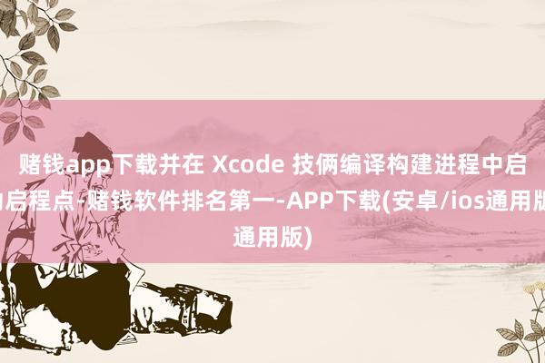 赌钱app下载并在 Xcode 技俩编译构建进程中启动启程点-赌钱软件排名第一-APP下载(安卓/ios通用版)