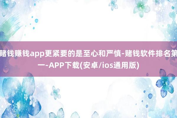 赌钱赚钱app更紧要的是至心和严慎-赌钱软件排名第一-APP下载(安卓/ios通用版)