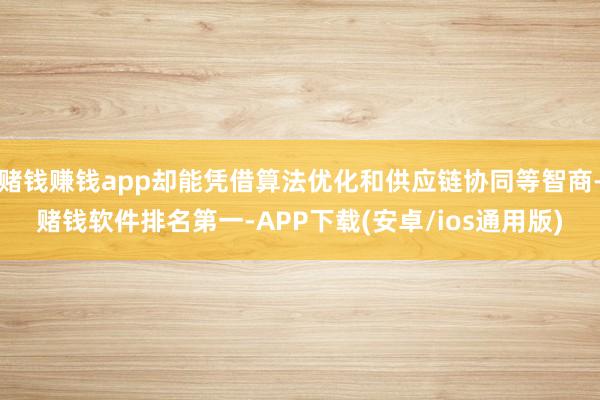赌钱赚钱app却能凭借算法优化和供应链协同等智商-赌钱软件排名第一-APP下载(安卓/ios通用版)