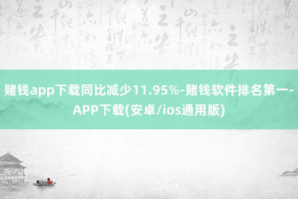 赌钱app下载同比减少11.95%-赌钱软件排名第一-APP下载(安卓/ios通用版)