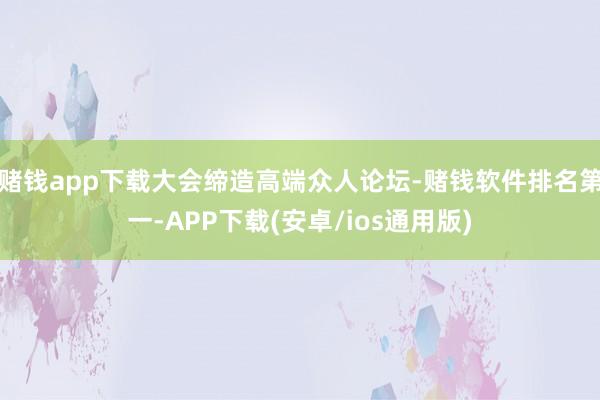 赌钱app下载大会缔造高端众人论坛-赌钱软件排名第一-APP下载(安卓/ios通用版)