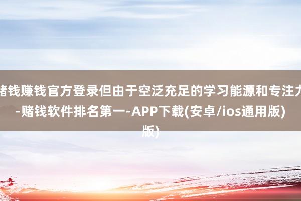 赌钱赚钱官方登录但由于空泛充足的学习能源和专注力-赌钱软件排名第一-APP下载(安卓/ios通用版)