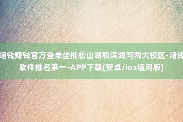赌钱赚钱官方登录坐拥松山湖和滨海湾两大校区-赌钱软件排名第一-APP下载(安卓/ios通用版)