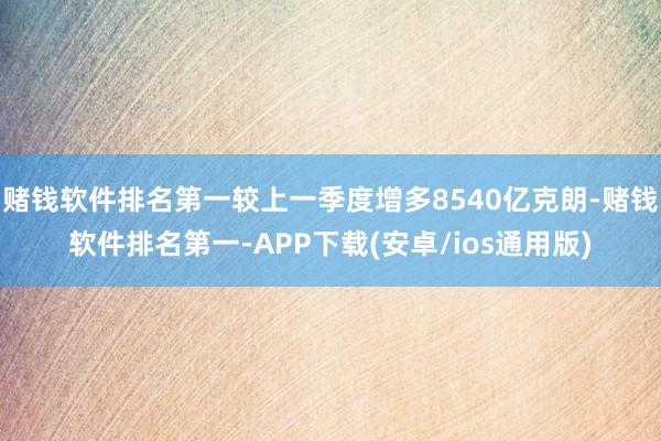 赌钱软件排名第一较上一季度增多8540亿克朗-赌钱软件排名第一-APP下载(安卓/ios通用版)