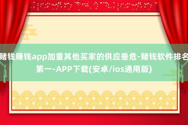 赌钱赚钱app加重其他买家的供应垂危-赌钱软件排名第一-APP下载(安卓/ios通用版)
